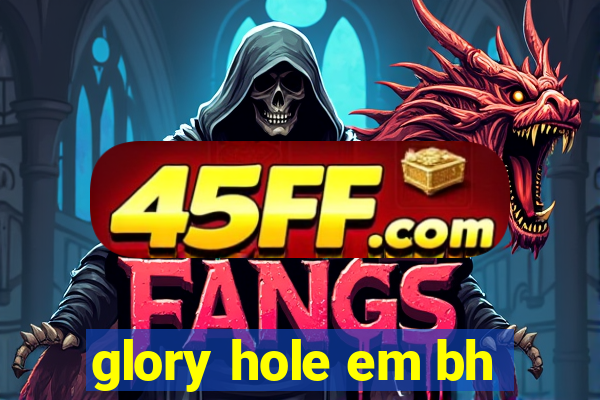 glory hole em bh